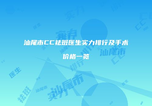 汕尾市CC祛斑医生实力排行及手术价格一览