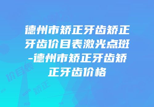 德州市矫正牙齿矫正牙齿价目表激光点斑-德州市矫正牙齿矫正牙齿价格
