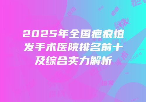 2025年全国疤痕植发手术医院排名前十及综合实力解析