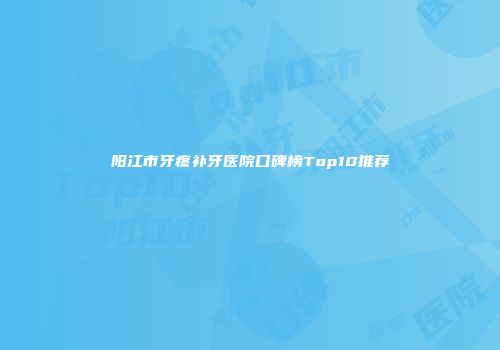 阳江市牙疼补牙医院口碑榜Top10推荐