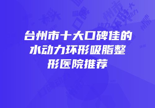 台州市十大口碑佳的水动力环形吸脂整形医院推荐