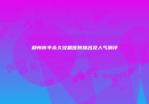 郑州市半永久纹眉医院排名及人气测评