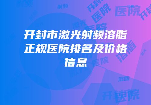 开封市激光射频溶脂正规医院排名及价格信息