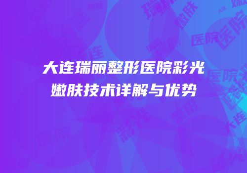 大连瑞丽整形医院彩光嫩肤技术详解与优势