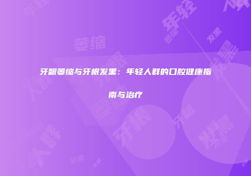 牙龈萎缩与牙根发黑：年轻人群的口腔健康指南与治疗
