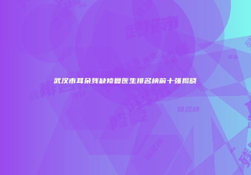 武汉市耳朵残缺修复医生排名榜前十强揭晓