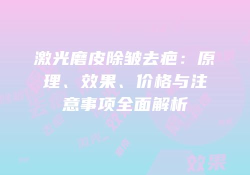 激光磨皮除皱去疤：原理、效果、价格与注意事项全面解析