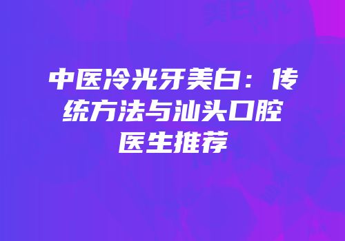 中医冷光牙美白：传统方法与汕头口腔医生推荐