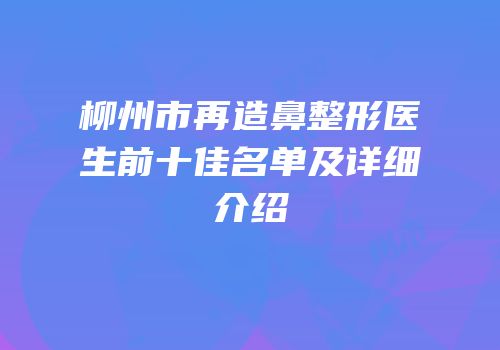 柳州市再造鼻整形医生前十佳名单及详细介绍
