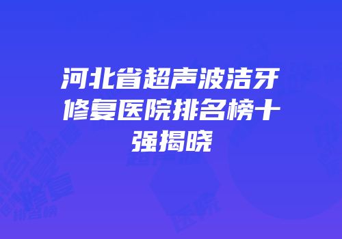 河北省超声波洁牙修复医院排名榜十强揭晓