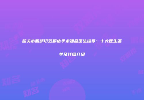 韶关市眼部切双眼皮手术知名医生推荐：十大医生名单及详细介绍