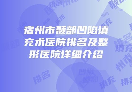 宿州市颞部凹陷填充术医院排名及整形医院详细介绍