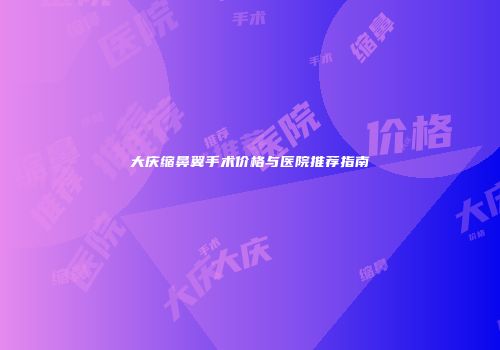 大庆缩鼻翼手术价格与医院推荐指南
