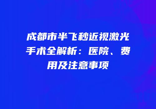成都市半飞秒近视激光手术全解析：医院、费用及注意事项