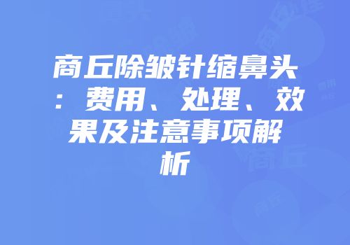 商丘除皱针缩鼻头：费用、处理、效果及注意事项解析