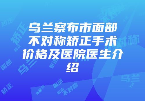 乌兰察布市面部不对称矫正手术价格及医院医生介绍