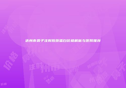 达州市鼻子注射胶原蛋白价格解析与医院推荐
