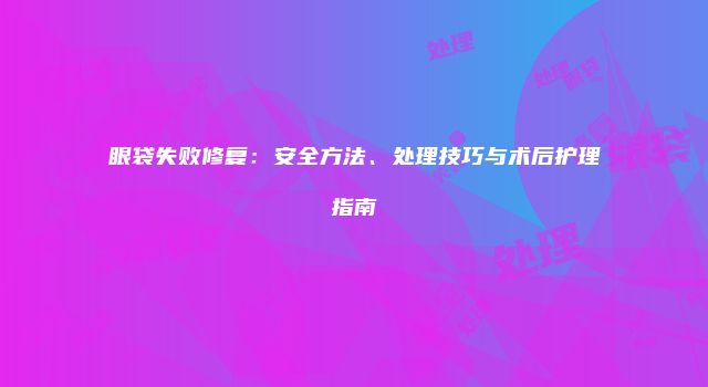 眼袋失败修复：安全方法、处理技巧与术后护理指南