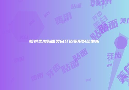 赣州美加贴面美白牙齿费用对比解析