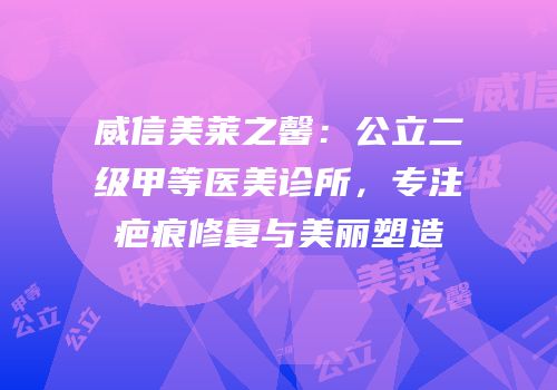 威信美莱之馨：公立二级甲等医美诊所，专注疤痕修复与美丽塑造