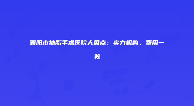 襄阳市抽脂手术医院大盘点：实力机构、费用一览