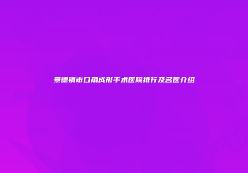 景德镇市口角成形手术医院排行及名医介绍