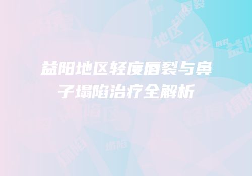 益阳地区轻度唇裂与鼻子塌陷治疗全解析