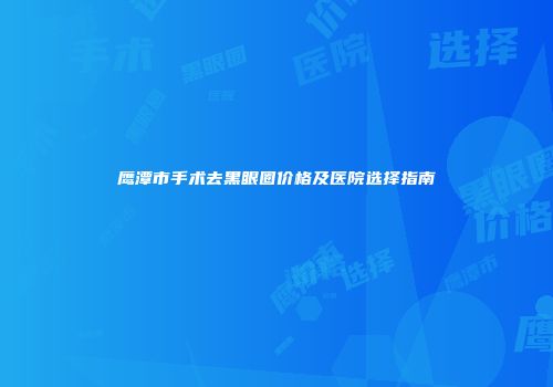 鹰潭市手术去黑眼圈价格及医院选择指南
