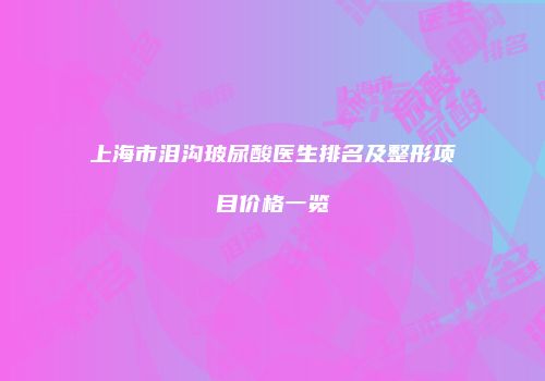 上海市泪沟玻尿酸医生排名及整形项目价格一览
