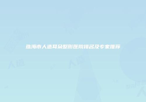 珠海市人造耳朵整形医院排名及专家推荐
