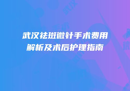 武汉祛斑微针手术费用解析及术后护理指南