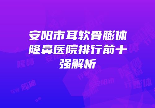 安阳市耳软骨膨体隆鼻医院排行前十强解析