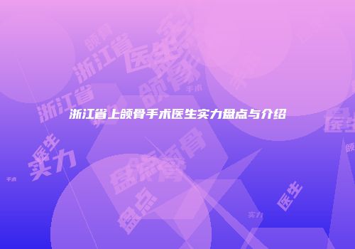 浙江省上颌骨手术医生实力盘点与介绍
