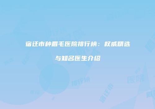 宿迁市种眉毛医院排行榜：权威精选与知名医生介绍