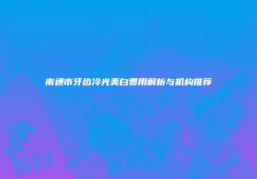 南通市牙齿冷光美白费用解析与机构推荐