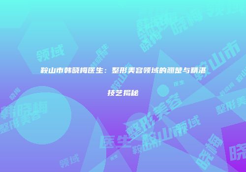鞍山市韩晓梅医生：整形美容领域的翘楚与精湛技艺揭秘