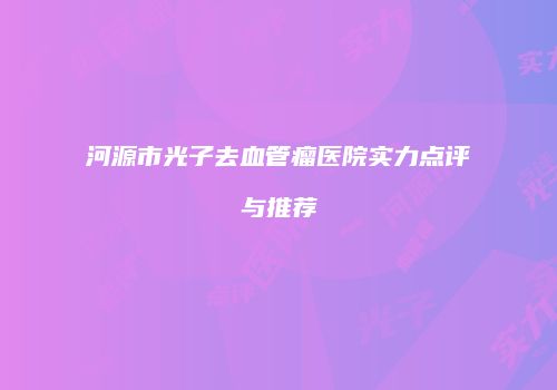 河源市光子去血管瘤医院实力点评与推荐