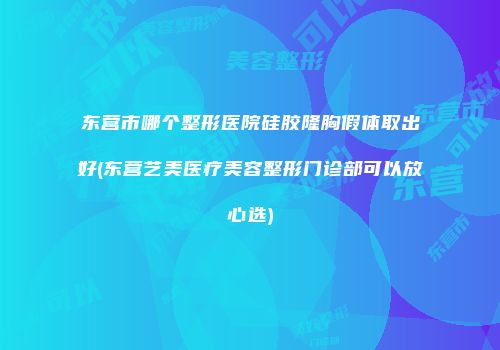 东营市哪个整形医院硅胶隆胸假体取出好(东营艺美医疗美容整形门诊部可以放心选)