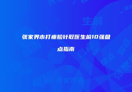 张家界市打瘦脸针取医生前10强盘点指南