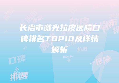 长治市激光拉皮医院口碑排名TOP10及详情解析