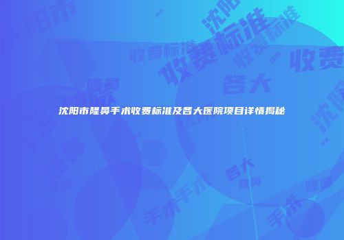 沈阳市隆鼻手术收费标准及各大医院项目详情揭秘