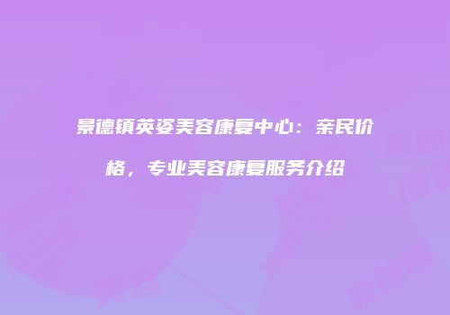 景德镇英姿美容康复中心：亲民价格，专业美容康复服务介绍