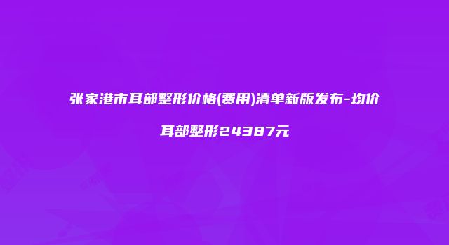 张家港市耳部整形价格(费用)清单新版发布-均价耳部整形24387元