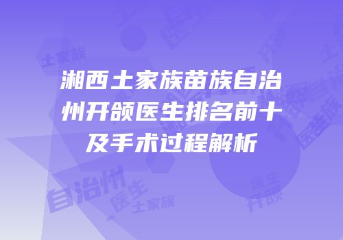 湘西土家族苗族自治州开颌医生排名前十及手术过程解析