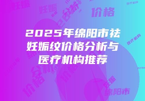 2025年绵阳市祛妊娠纹价格分析与医疗机构推荐