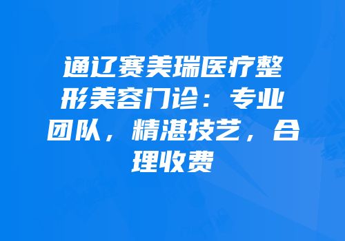通辽赛美瑞医疗整形美容门诊：专业团队，精湛技艺，合理收费