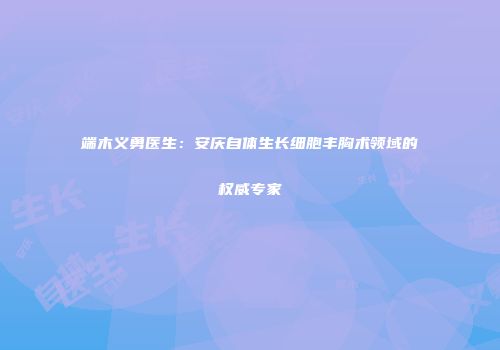 端木义勇医生：安庆自体生长细胞丰胸术领域的权威专家