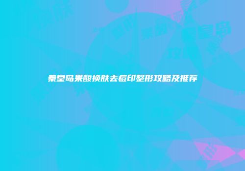 秦皇岛果酸换肤去痘印整形攻略及推荐