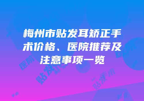 梅州市贴发耳矫正手术价格、医院推荐及注意事项一览