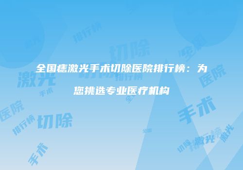 全国痣激光手术切除医院排行榜：为您挑选专业医疗机构